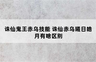 诛仙鬼王赤乌技能 诛仙赤乌曦日皓月有啥区别